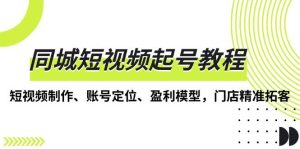 同城短视频起号教程,短视频制作、账号定位、盈利模型,门店精准拓客-创业资源网