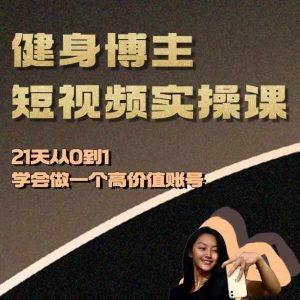 健身博主短视频实操课——21天从0到1学会做一个高价值账号-创业资源网