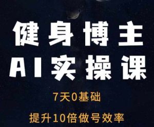 健身博主AI实操课——7天从0到1提升10倍做号效率-创业资源网