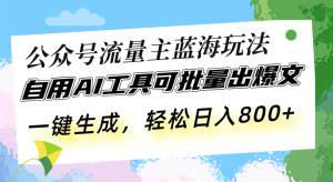 公众号流量主蓝海玩法 自用AI工具可批量出爆文,一键生成,轻松日入800-创业资源网