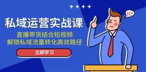 私域流量运营实战演练课：直播卖货融合小视频，开启私域流量转化高效率途径-创业资源网