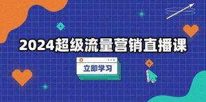 2024超级流量营销推广视频课堂,降低成本玩法,提高流量转化率,实例拆卸爆品-创业资源网