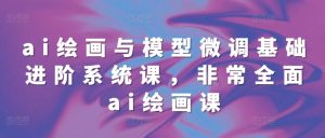 ai绘画与模型微调基础进阶系统课,非常全面ai绘画课(68节)-创业资源网