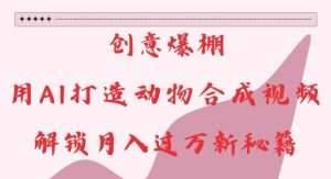 创意爆棚,用AI打造动物合成视频,解锁月入过W新秘籍【揭秘】-创业资源网