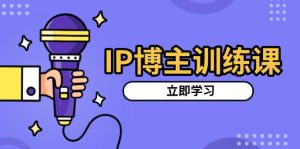 IP博主训练课,定位账号,推荐热门赛道,搭建涨粉架构,拍出更吸粉视频-创业资源网