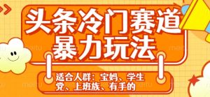 头条冷门赛道暴力玩法，轻松上手，5分钟一个原创，机不可失-创业资源网