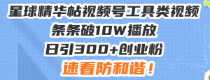 星球精华帖视频号工具类视频条条破10W播放日引300+创业粉,速看防和谐!-创业资源网