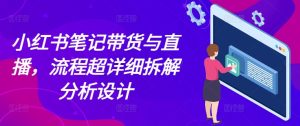 小红书笔记带货与直播，流程超详细拆解分析设计-创业资源网