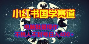 小红书国学赛道,电脑批量操作,不挑人不封号日入4张-创业资源网