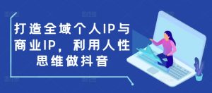 打造全域个人IP与商业IP，利用人性思维做抖音-创业资源网