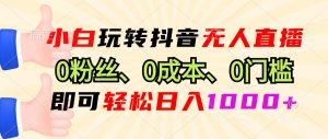 小白玩转抖音无人直播,0粉丝、0成本、0门槛,轻松日入1000+-创业资源网
