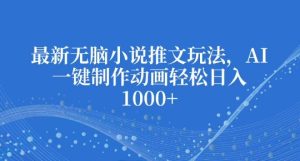 最新无脑小说推文玩法,AI一键制作动画轻松日入多张【揭秘】-创业资源网