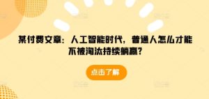 某付费文章：人工智能时代，普通人怎么才能不被淘汰持续躺赢?-创业资源网