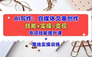 AI写作:自媒体文章创作全方位教学课,技能提升+实操训练-创业资源网