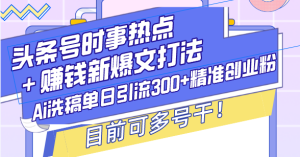头条号时事热点+赚钱新爆文打法,Ai洗稿单日引流300+精准创业粉,目前...-创业资源网