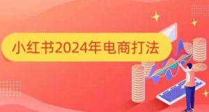 小红书2024年电商打法,手把手教你如何打爆小红书店铺-创业资源网