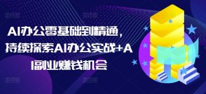 AI办公零基础到精通,持续探索AI办公实战+AI副业赚钱机会-创业资源网