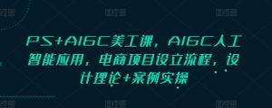 PS+AIGC美工课,AIGC人工智能应用,电商项目设立流程,设计理论+案例实操-创业资源网