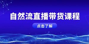 自然流直播带货课程，结合微付费起号，打造运营主播，提升个人能力-创业资源网