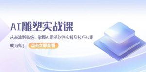 AI雕塑实战课，从基础到高级，掌握AI雕塑软件实操及技巧应用成为高手-创业资源网
