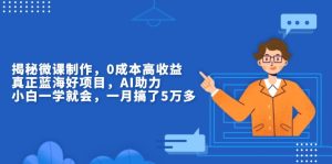 揭秘微课制作,0成本高收益,真正蓝海好项目,AI助力,小白一学就会,...-创业资源网