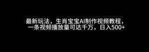 最新玩法,生肖宝宝AI制作视频教程,一条视频播放量可达千万,日入500+-创业资源网