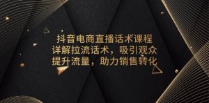 抖音电商直播话术课程，详解拉流话术，吸引观众，提升流量，助力销售转化-创业资源网