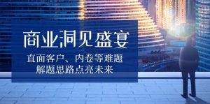 商业洞见盛宴,直面客户、内卷等难题,解题思路点亮未来-创业资源网