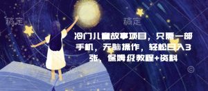 冷门儿童故事项目,只需一部手机,无脑操作,轻松日入3张,保姆级教程+资料-创业资源网