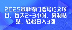 2025最新零门槛写论文项目,每天2-3小时,复制粘贴,轻松日入3张,附详细资料教程【揭秘】-创业资源网