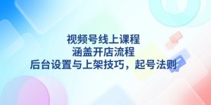 视频号线上课程详解，涵盖开店流程，后台设置与上架技巧，起号法则-创业资源网