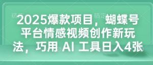 2025爆款项目,蝴蝶号平台情感视频创作新玩法,巧用 AI 工具日入4张-创业资源网