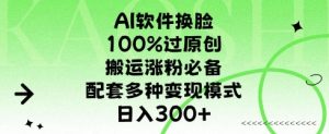 AI软件换L，100%过原创，搬运涨粉必备，配套多种变现模式，日入300+-创业资源网