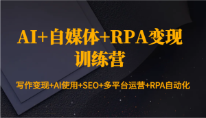 AI+自媒体+RPA变现训练营:写作变现+AI使用+SEO+多平台运营+RPA自动化-创业资源网