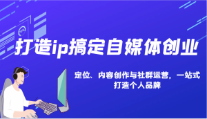 打造ip搞定自媒体创业:IP定位、内容创作与社群运营,一站式打造个人品牌-创业资源网