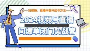 2024视频号直播间爆单闭门实战营,教你如何做视频号,短视频、直播间各种起号方法-创业资源网