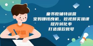 童书教辅特训营:宝妈赚钱良机,短视频实操,提升转化率,打造爆款账号-创业资源网