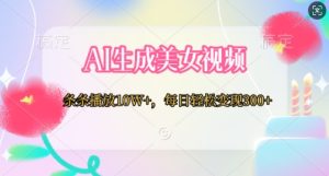 AI生成美女视频,条条播放10W+,每日轻松变现300+-创业资源网