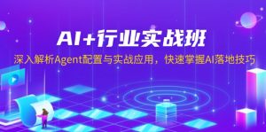 AI+行业实战班,深入解析Agent配置与实战应用,快速掌握AI落地技巧-创业资源网