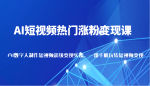 AI短视频热门涨粉变现课,AI数字人制作短视频超级变现实操,一部手机玩转短视频变现-创业资源网