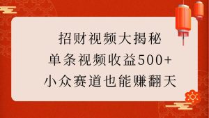 招财视频大揭秘：单条视频收益500+，小众赛道也能赚翻天！-创业资源网