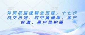 外贸底层逻辑全流程,十七步成交法则、时空角逼单、客户挖潜、客户维护等-创业资源网
