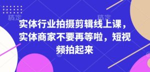 实体行业拍摄剪辑线上课,实体商家不要再等啦,短视频拍起来-创业资源网