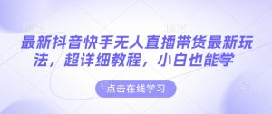 最新抖音快手无人直播带货玩法,超详细教程,小白也能学-创业资源网