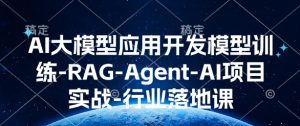 AI大模型应用开发模型训练-RAG-Agent-AI项目实战-行业落地课-创业资源网