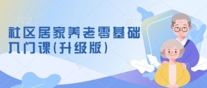 社区养老服务零基础入门课(全新升级)掌握新手做养老行得通方式,把握养老服务的筹划方式-创业资源网