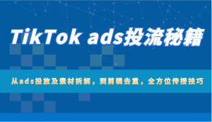 TikTok ads投流秘笈：从ads推广及素材内容拆卸，到视频剪辑去重复，多方位教给方法-创业资源网