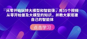 从零开始玩转大模型和智能体，​用35个视频从零开始普及大模型的知识，并教大家搭建自己的智能体-创业资源网
