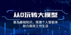 从0玩转大模型,普及基础知识,搭建个人智能体,助力高效工作生活-创业资源网