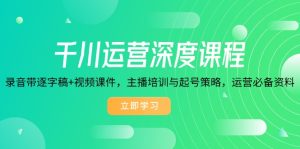 千川运营深度课程,录音带逐字稿+视频课件,主播培训与起号策略,运营...-创业资源网